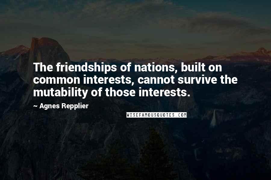 Agnes Repplier Quotes: The friendships of nations, built on common interests, cannot survive the mutability of those interests.