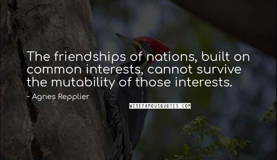 Agnes Repplier Quotes: The friendships of nations, built on common interests, cannot survive the mutability of those interests.