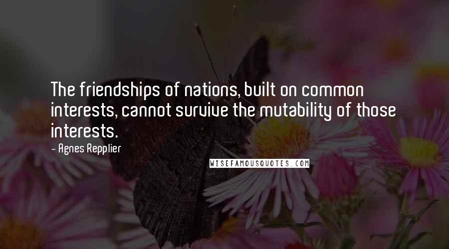 Agnes Repplier Quotes: The friendships of nations, built on common interests, cannot survive the mutability of those interests.