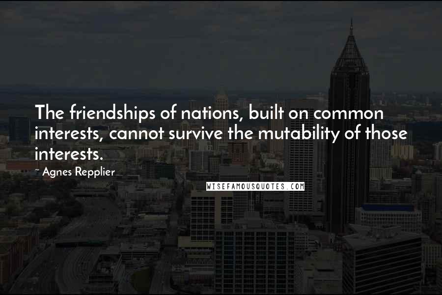 Agnes Repplier Quotes: The friendships of nations, built on common interests, cannot survive the mutability of those interests.