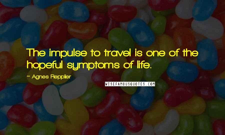 Agnes Repplier Quotes: The impulse to travel is one of the hopeful symptoms of life.