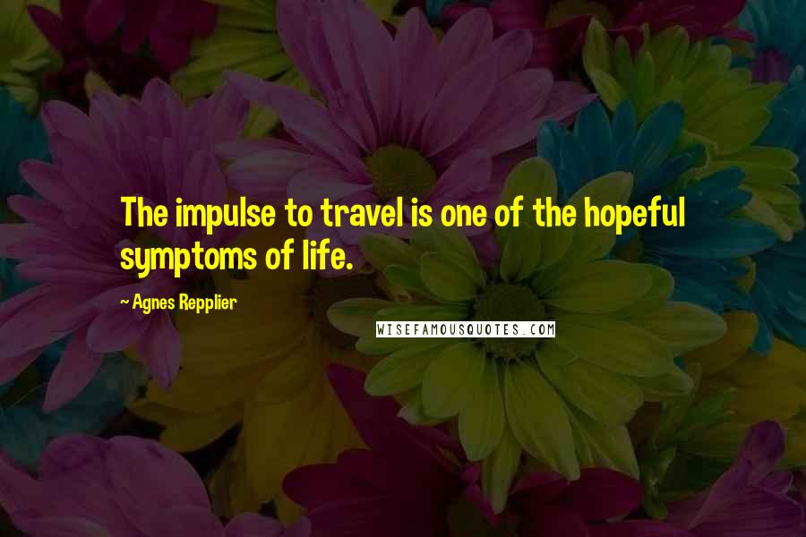 Agnes Repplier Quotes: The impulse to travel is one of the hopeful symptoms of life.