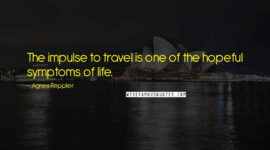Agnes Repplier Quotes: The impulse to travel is one of the hopeful symptoms of life.
