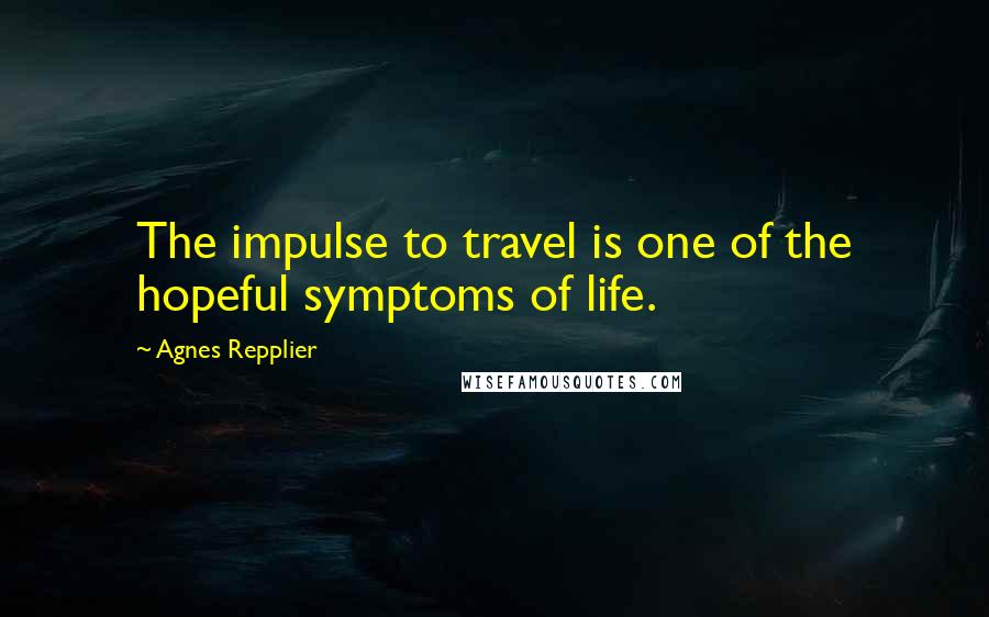 Agnes Repplier Quotes: The impulse to travel is one of the hopeful symptoms of life.