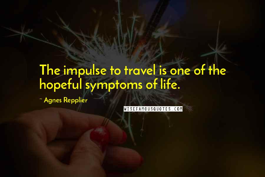 Agnes Repplier Quotes: The impulse to travel is one of the hopeful symptoms of life.