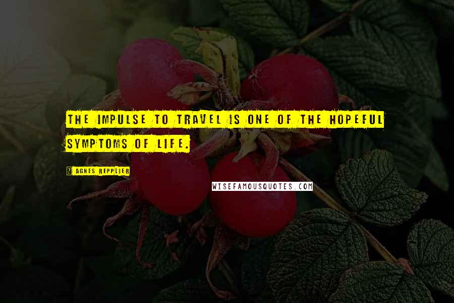 Agnes Repplier Quotes: The impulse to travel is one of the hopeful symptoms of life.