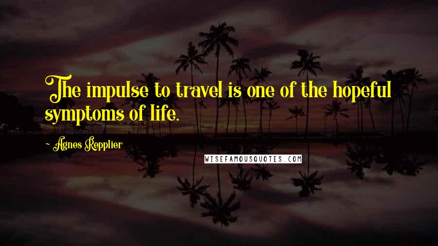 Agnes Repplier Quotes: The impulse to travel is one of the hopeful symptoms of life.