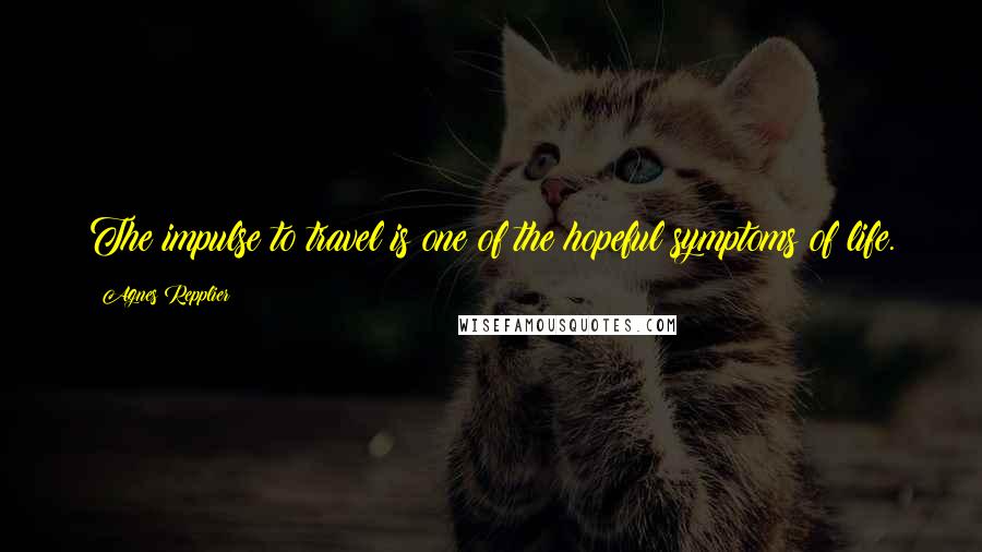 Agnes Repplier Quotes: The impulse to travel is one of the hopeful symptoms of life.