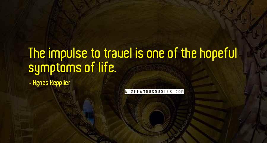 Agnes Repplier Quotes: The impulse to travel is one of the hopeful symptoms of life.