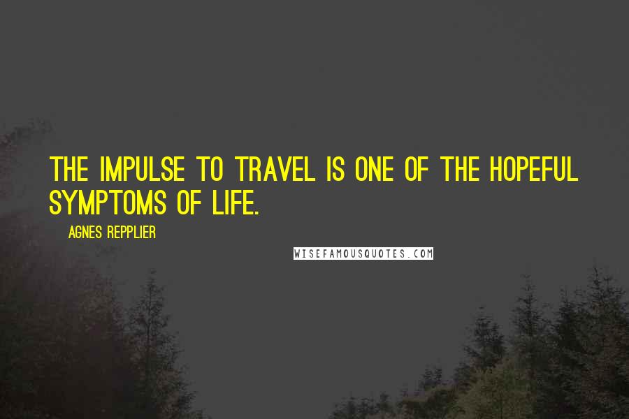 Agnes Repplier Quotes: The impulse to travel is one of the hopeful symptoms of life.