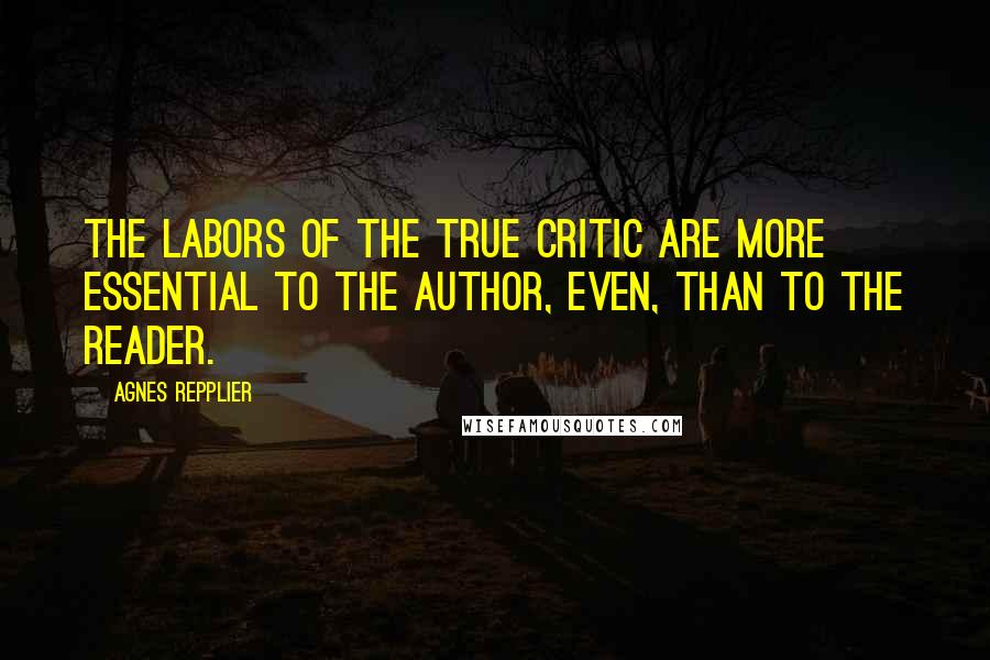 Agnes Repplier Quotes: The labors of the true critic are more essential to the author, even, than to the reader.