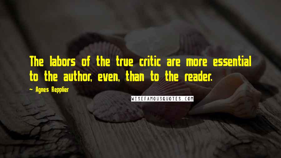 Agnes Repplier Quotes: The labors of the true critic are more essential to the author, even, than to the reader.