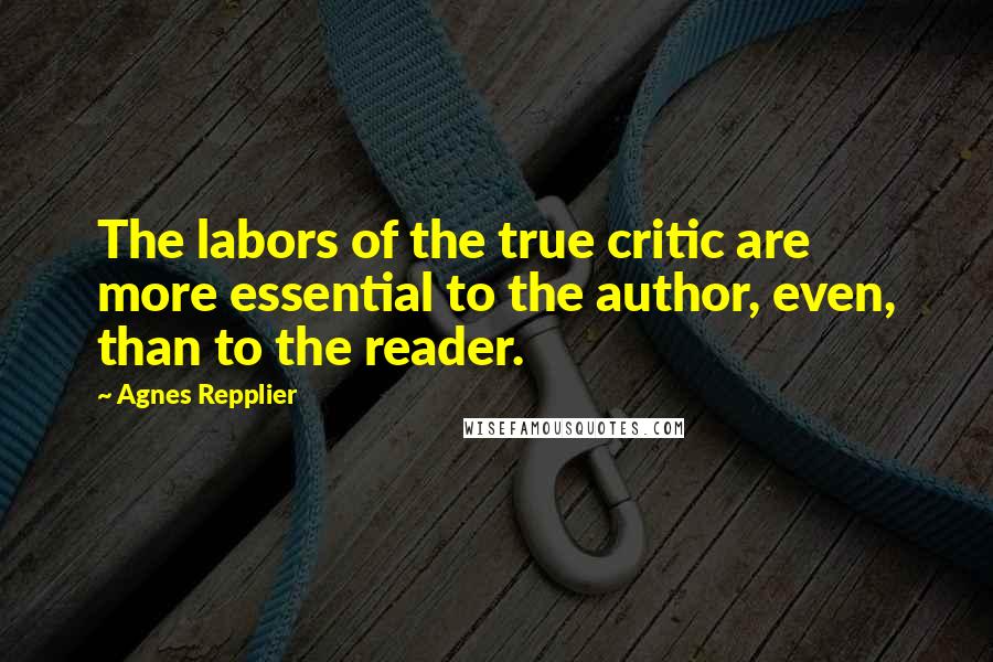Agnes Repplier Quotes: The labors of the true critic are more essential to the author, even, than to the reader.