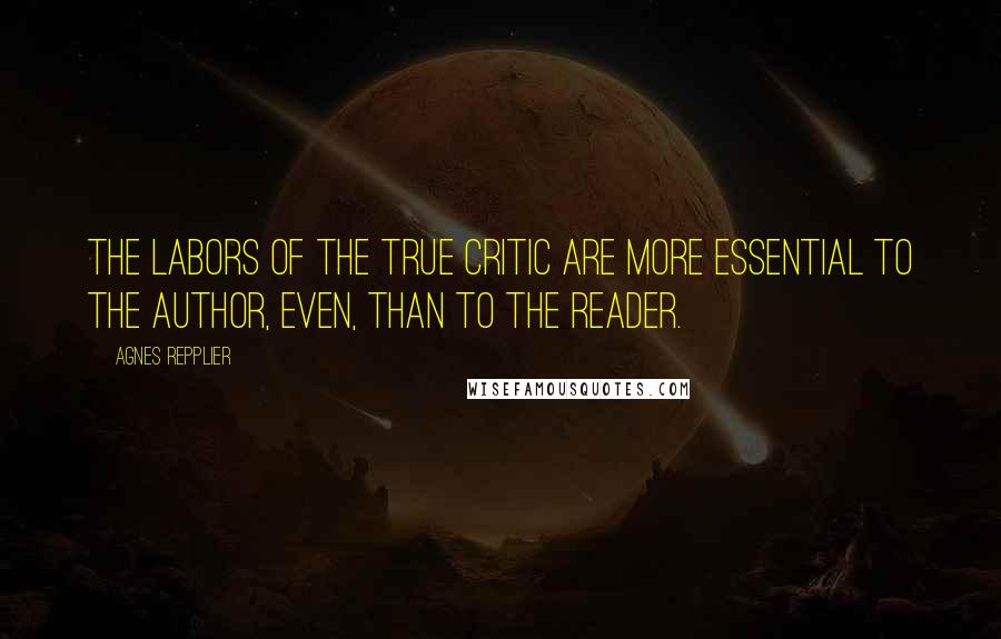 Agnes Repplier Quotes: The labors of the true critic are more essential to the author, even, than to the reader.