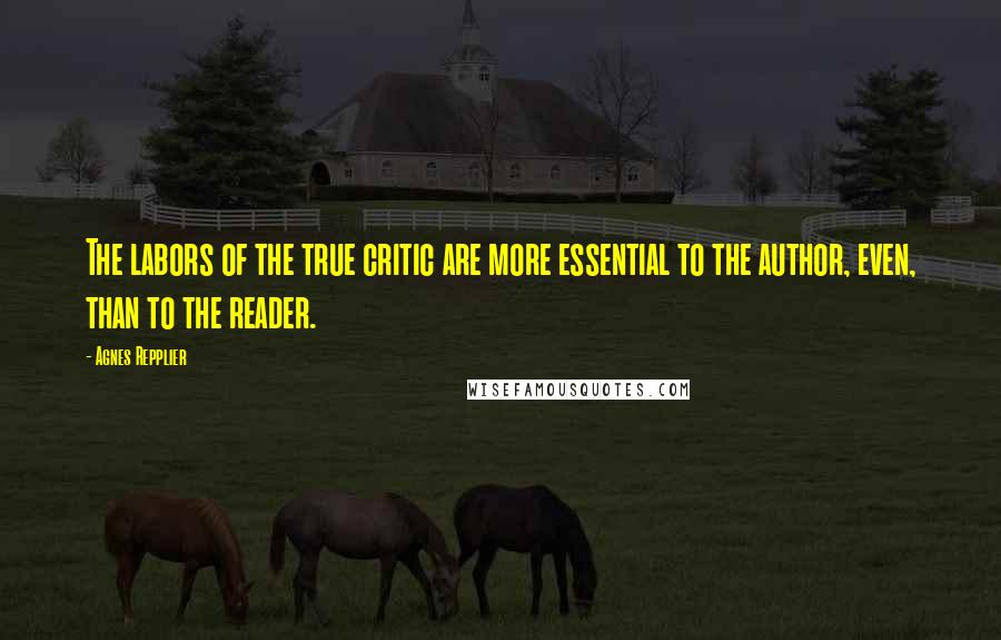 Agnes Repplier Quotes: The labors of the true critic are more essential to the author, even, than to the reader.