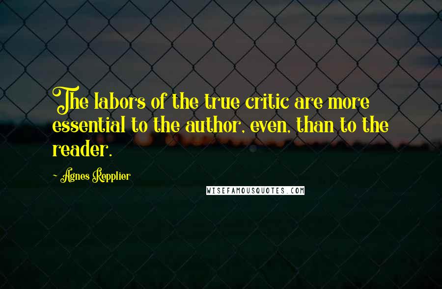 Agnes Repplier Quotes: The labors of the true critic are more essential to the author, even, than to the reader.