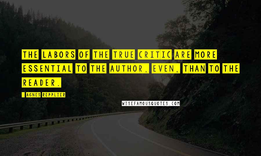 Agnes Repplier Quotes: The labors of the true critic are more essential to the author, even, than to the reader.