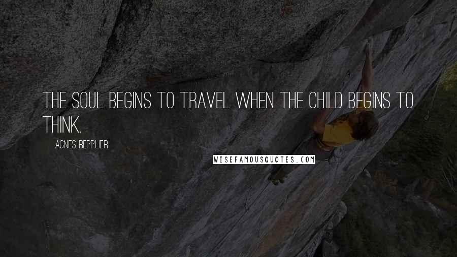Agnes Repplier Quotes: The soul begins to travel when the child begins to think.