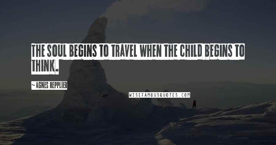 Agnes Repplier Quotes: The soul begins to travel when the child begins to think.
