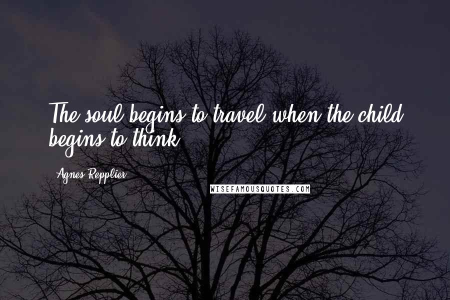 Agnes Repplier Quotes: The soul begins to travel when the child begins to think.