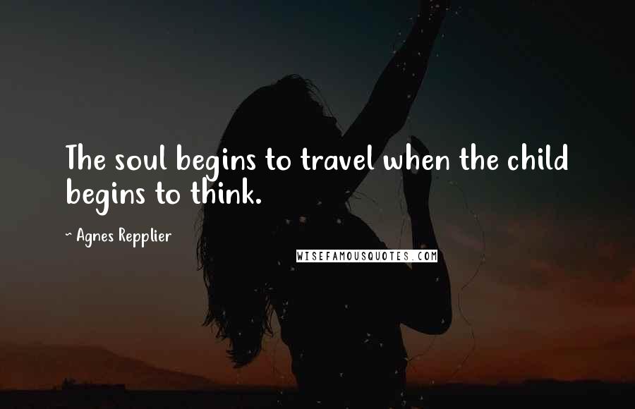 Agnes Repplier Quotes: The soul begins to travel when the child begins to think.