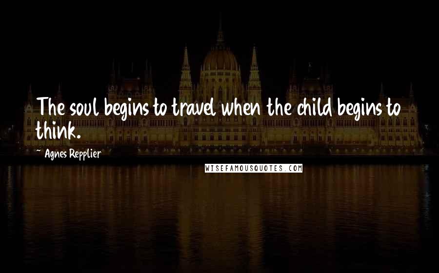 Agnes Repplier Quotes: The soul begins to travel when the child begins to think.