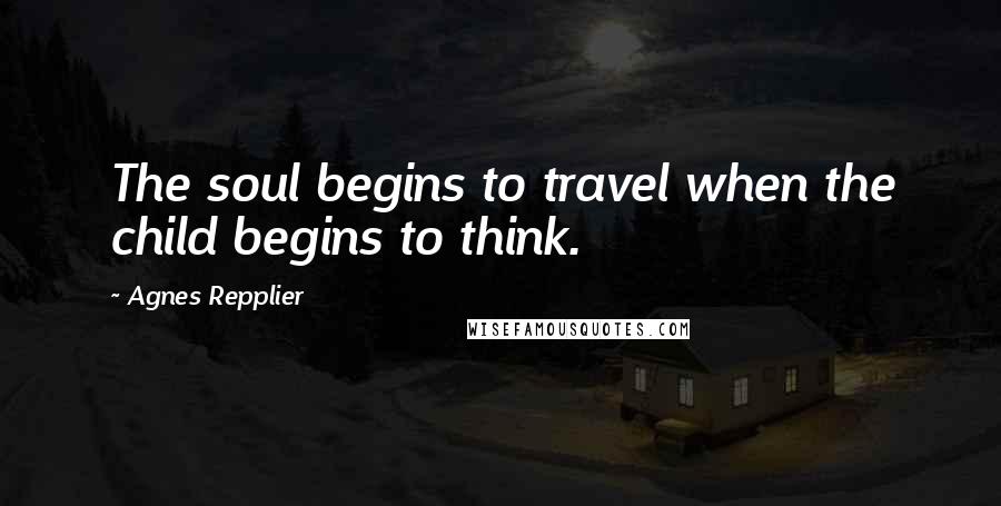 Agnes Repplier Quotes: The soul begins to travel when the child begins to think.