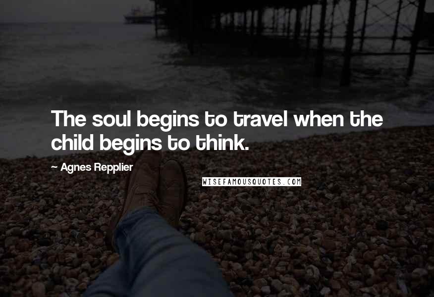 Agnes Repplier Quotes: The soul begins to travel when the child begins to think.