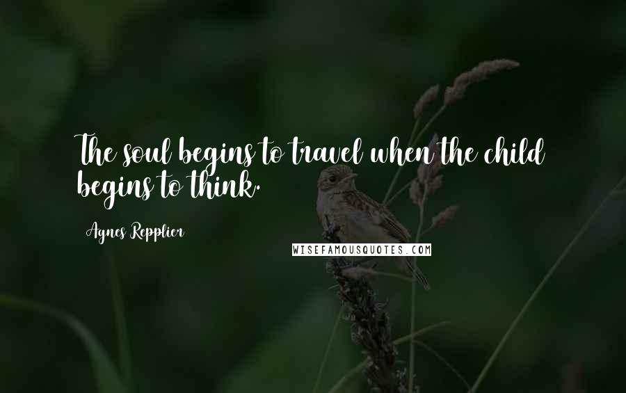 Agnes Repplier Quotes: The soul begins to travel when the child begins to think.