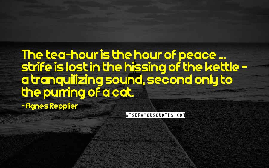 Agnes Repplier Quotes: The tea-hour is the hour of peace ... strife is lost in the hissing of the kettle - a tranquilizing sound, second only to the purring of a cat.