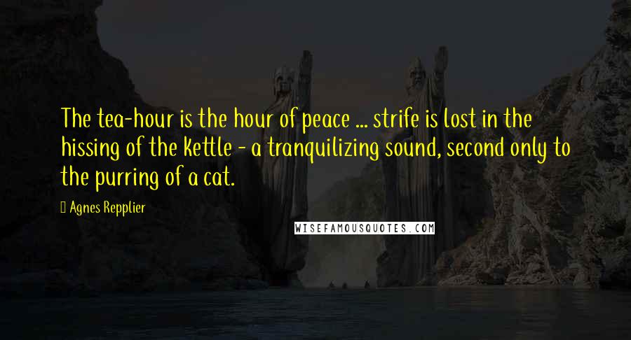Agnes Repplier Quotes: The tea-hour is the hour of peace ... strife is lost in the hissing of the kettle - a tranquilizing sound, second only to the purring of a cat.