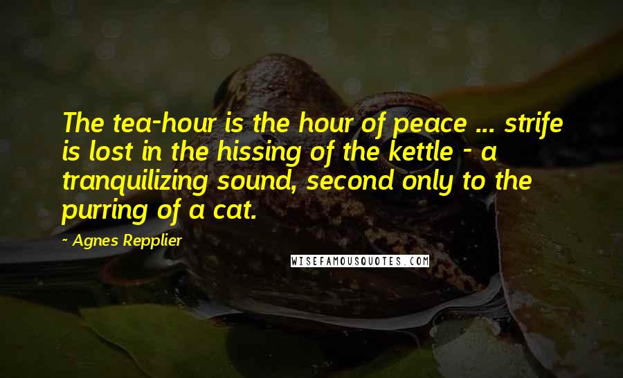 Agnes Repplier Quotes: The tea-hour is the hour of peace ... strife is lost in the hissing of the kettle - a tranquilizing sound, second only to the purring of a cat.
