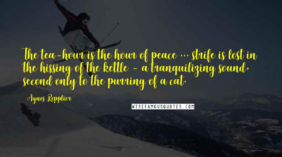 Agnes Repplier Quotes: The tea-hour is the hour of peace ... strife is lost in the hissing of the kettle - a tranquilizing sound, second only to the purring of a cat.