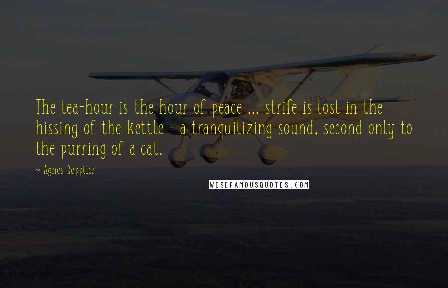 Agnes Repplier Quotes: The tea-hour is the hour of peace ... strife is lost in the hissing of the kettle - a tranquilizing sound, second only to the purring of a cat.
