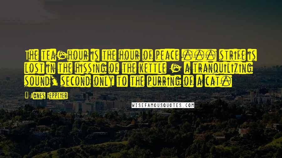 Agnes Repplier Quotes: The tea-hour is the hour of peace ... strife is lost in the hissing of the kettle - a tranquilizing sound, second only to the purring of a cat.