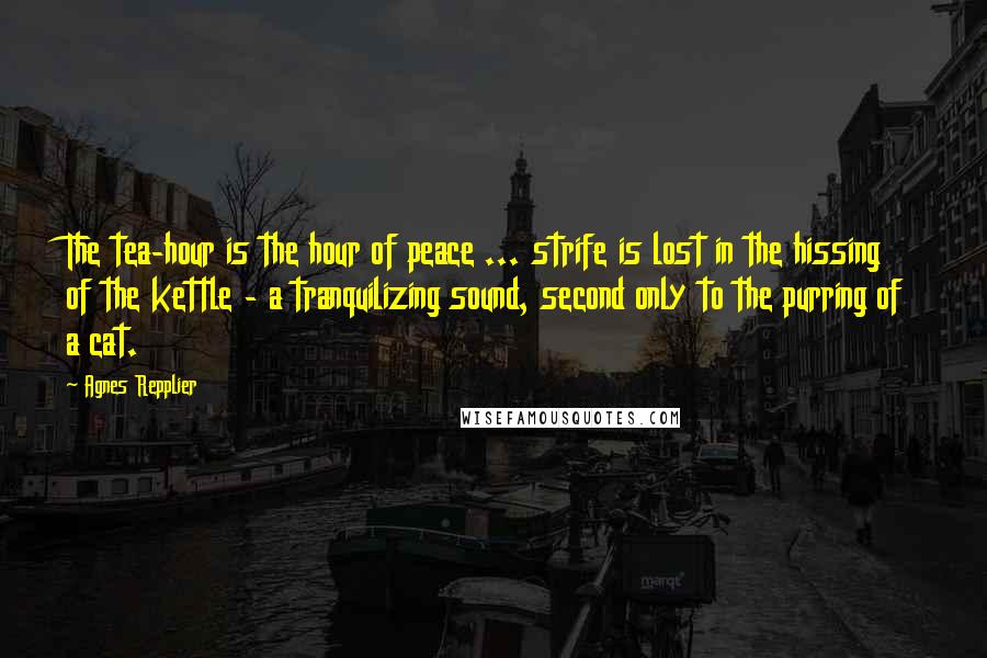 Agnes Repplier Quotes: The tea-hour is the hour of peace ... strife is lost in the hissing of the kettle - a tranquilizing sound, second only to the purring of a cat.