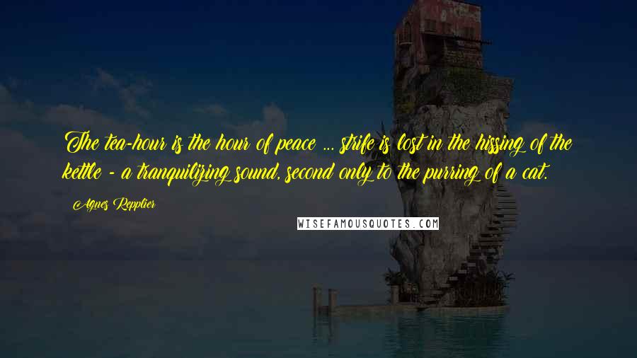 Agnes Repplier Quotes: The tea-hour is the hour of peace ... strife is lost in the hissing of the kettle - a tranquilizing sound, second only to the purring of a cat.