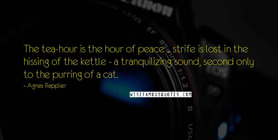 Agnes Repplier Quotes: The tea-hour is the hour of peace ... strife is lost in the hissing of the kettle - a tranquilizing sound, second only to the purring of a cat.