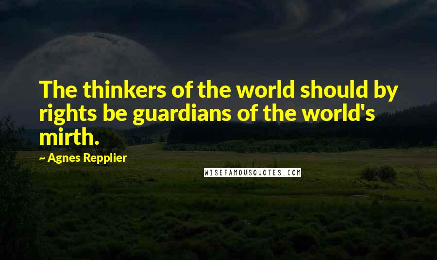 Agnes Repplier Quotes: The thinkers of the world should by rights be guardians of the world's mirth.