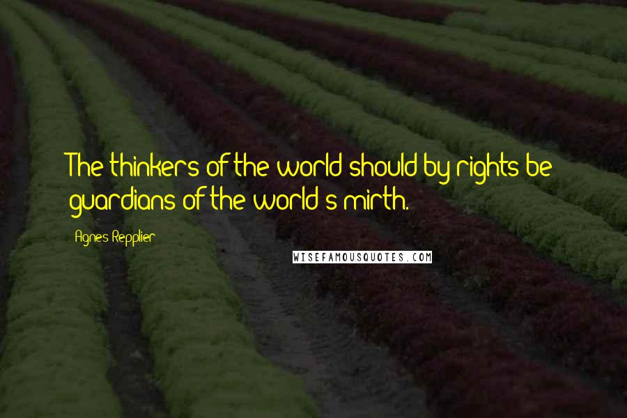 Agnes Repplier Quotes: The thinkers of the world should by rights be guardians of the world's mirth.