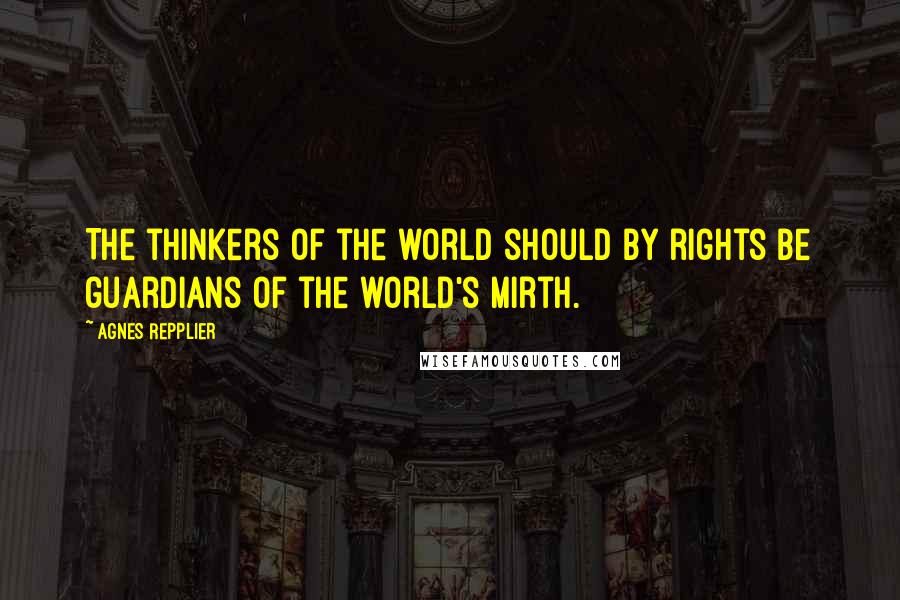 Agnes Repplier Quotes: The thinkers of the world should by rights be guardians of the world's mirth.