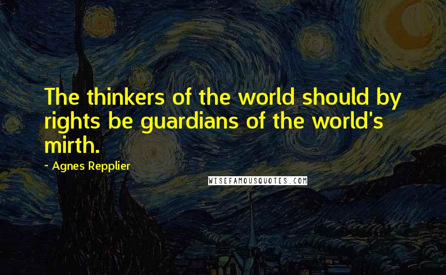 Agnes Repplier Quotes: The thinkers of the world should by rights be guardians of the world's mirth.