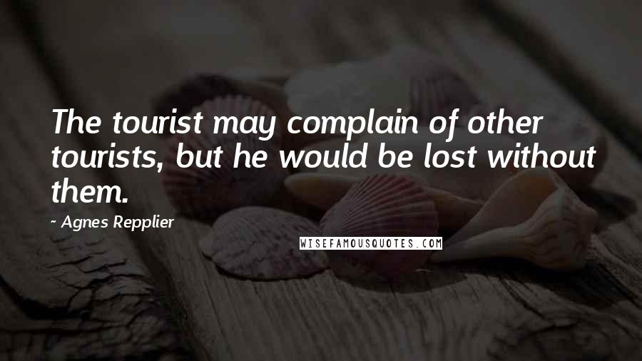 Agnes Repplier Quotes: The tourist may complain of other tourists, but he would be lost without them.