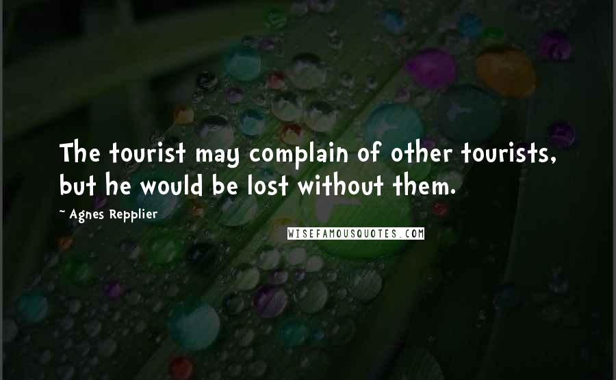 Agnes Repplier Quotes: The tourist may complain of other tourists, but he would be lost without them.