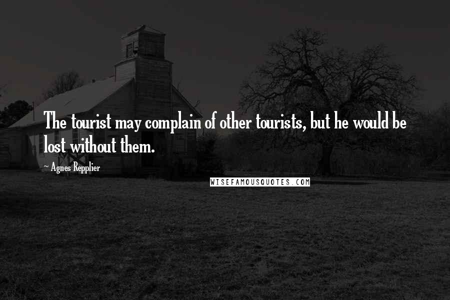 Agnes Repplier Quotes: The tourist may complain of other tourists, but he would be lost without them.