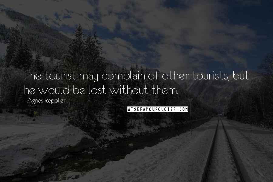 Agnes Repplier Quotes: The tourist may complain of other tourists, but he would be lost without them.