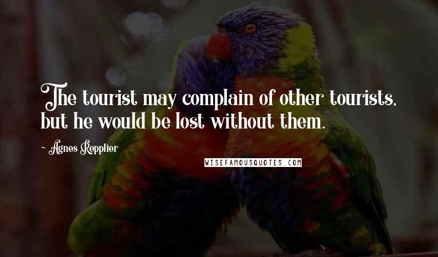 Agnes Repplier Quotes: The tourist may complain of other tourists, but he would be lost without them.