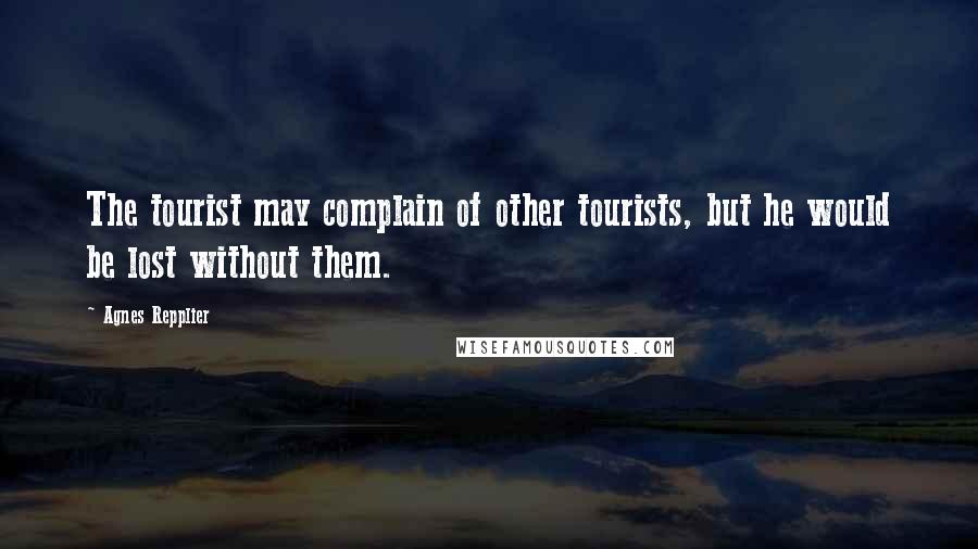 Agnes Repplier Quotes: The tourist may complain of other tourists, but he would be lost without them.