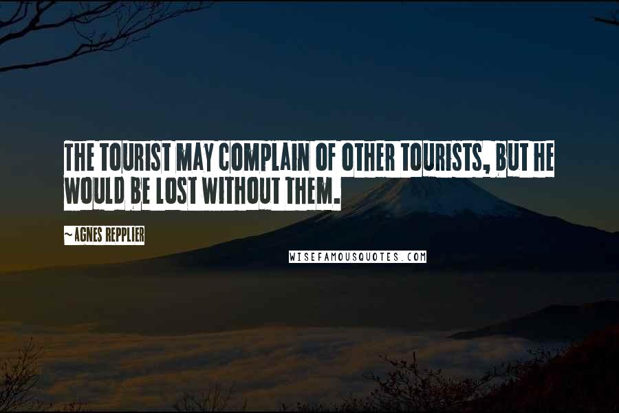 Agnes Repplier Quotes: The tourist may complain of other tourists, but he would be lost without them.