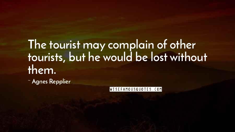 Agnes Repplier Quotes: The tourist may complain of other tourists, but he would be lost without them.